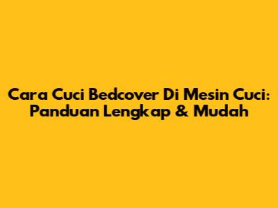 Cara Cuci Bedcover Di Mesin Cuci: Panduan Lengkap & Mudah