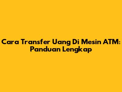 Cara Transfer Uang Di Mesin ATM: Panduan Lengkap
