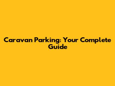 Caravan Parking: Your Complete Guide