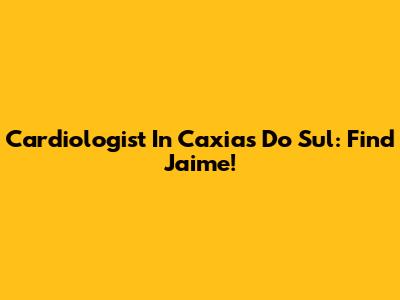 Cardiologist In Caxias Do Sul: Find Jaime!