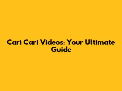 Cari Cari Videos: Your Ultimate Guide