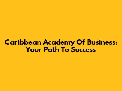 Caribbean Academy Of Business: Your Path To Success