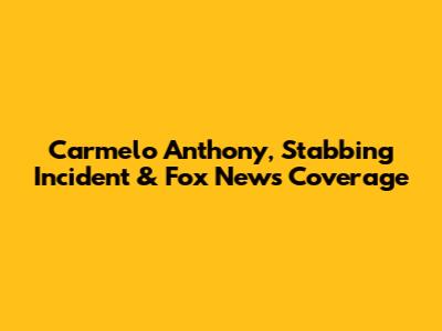 Carmelo Anthony, Stabbing Incident & Fox News Coverage