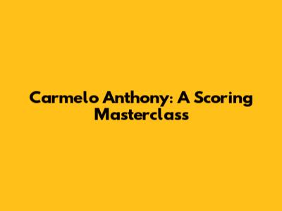 Carmelo Anthony: A Scoring Masterclass
