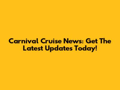 Carnival Cruise News: Get The Latest Updates Today!