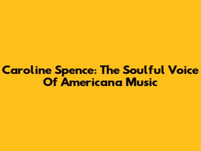Caroline Spence: The Soulful Voice Of Americana Music