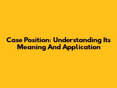 Case Position: Understanding Its Meaning And Application