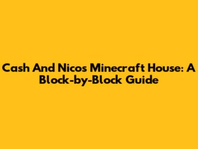 Cash And Nico's Minecraft House: A Block-by-Block Guide
