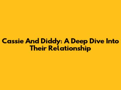 Cassie And Diddy: A Deep Dive Into Their Relationship