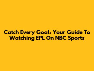 Catch Every Goal: Your Guide To Watching EPL On NBC Sports