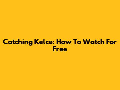 Catching Kelce: How To Watch For Free