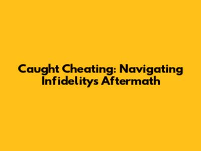 Caught Cheating: Navigating Infidelity's Aftermath