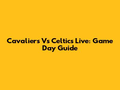 Cavaliers Vs Celtics Live: Game Day Guide
