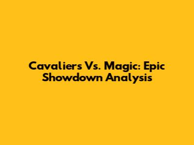 Cavaliers Vs. Magic: Epic Showdown Analysis