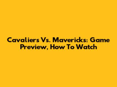 Cavaliers Vs. Mavericks: Game Preview, How To Watch
