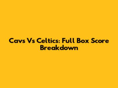 Cavs Vs Celtics: Full Box Score Breakdown