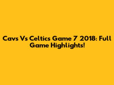 Cavs Vs Celtics Game 7 2018: Full Game Highlights!