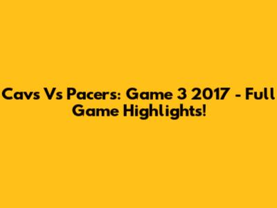 Cavs Vs Pacers: Game 3 2017 - Full Game Highlights!