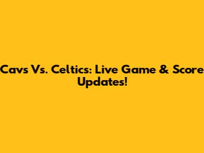 Cavs Vs. Celtics: Live Game & Score Updates!