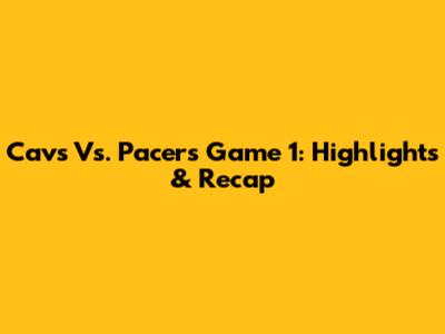 Cavs Vs. Pacers Game 1: Highlights & Recap