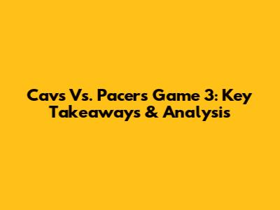 Cavs Vs. Pacers Game 3: Key Takeaways & Analysis