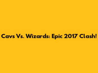Cavs Vs. Wizards: Epic 2017 Clash!