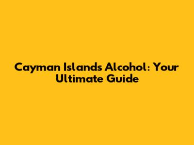 Cayman Islands Alcohol: Your Ultimate Guide