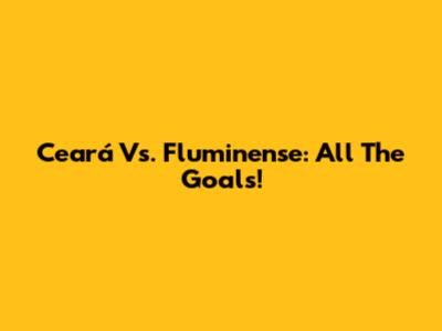 Ceará Vs. Fluminense: All The Goals!