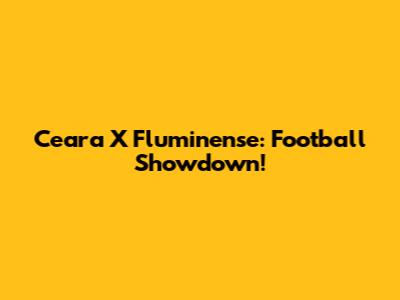 Ceara X Fluminense: Football Showdown!