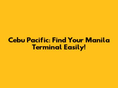 Cebu Pacific: Find Your Manila Terminal Easily!
