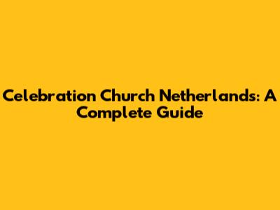 Celebration Church Netherlands: A Complete Guide