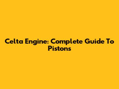 Celta Engine: Complete Guide To Pistons