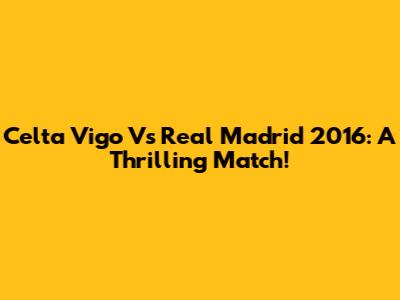 Celta Vigo Vs Real Madrid 2016: A Thrilling Match!