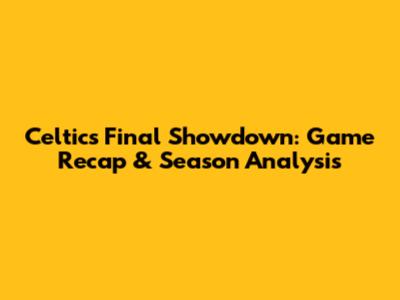Celtics' Final Showdown: Game Recap & Season Analysis
