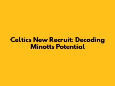 Celtics' New Recruit: Decoding Minott's Potential
