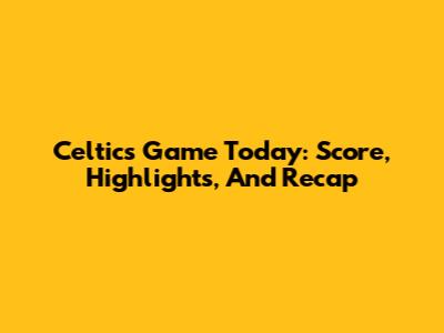Celtics Game Today: Score, Highlights, And Recap