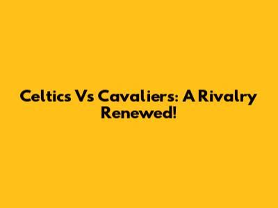 Celtics Vs Cavaliers: A Rivalry Renewed!