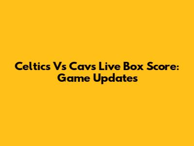 Celtics Vs Cavs Live Box Score: Game Updates