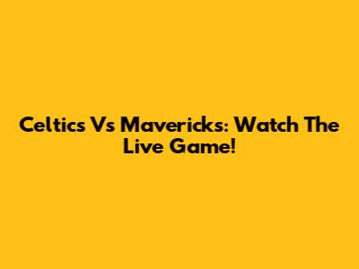 Celtics Vs Mavericks: Watch The Live Game!