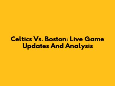 Celtics Vs. Boston: Live Game Updates And Analysis