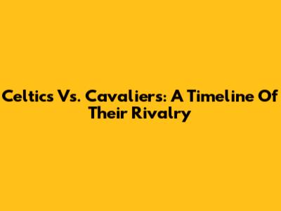 Celtics Vs. Cavaliers: A Timeline Of Their Rivalry
