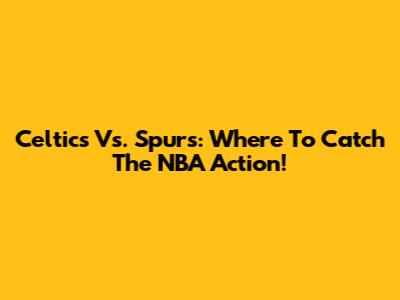 Celtics Vs. Spurs: Where To Catch The NBA Action!