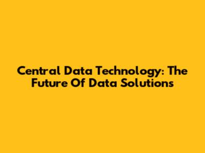 Central Data Technology: The Future Of Data Solutions