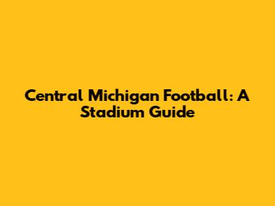 Central Michigan Football: A Stadium Guide