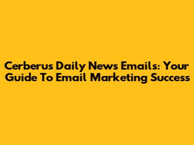 Cerberus Daily News Emails: Your Guide To Email Marketing Success