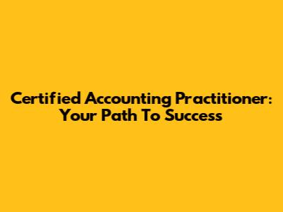 Certified Accounting Practitioner: Your Path To Success