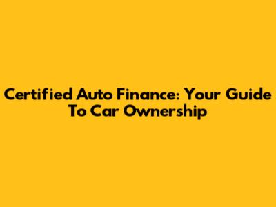 Certified Auto Finance: Your Guide To Car Ownership