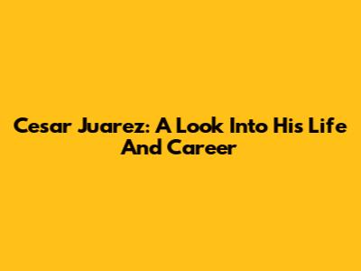 Cesar Juarez: A Look Into His Life And Career