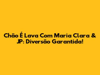 Chão É Lava Com Maria Clara & JP: Diversão Garantida!