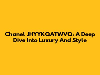 Chanel JHYYKQATWVQ: A Deep Dive Into Luxury And Style